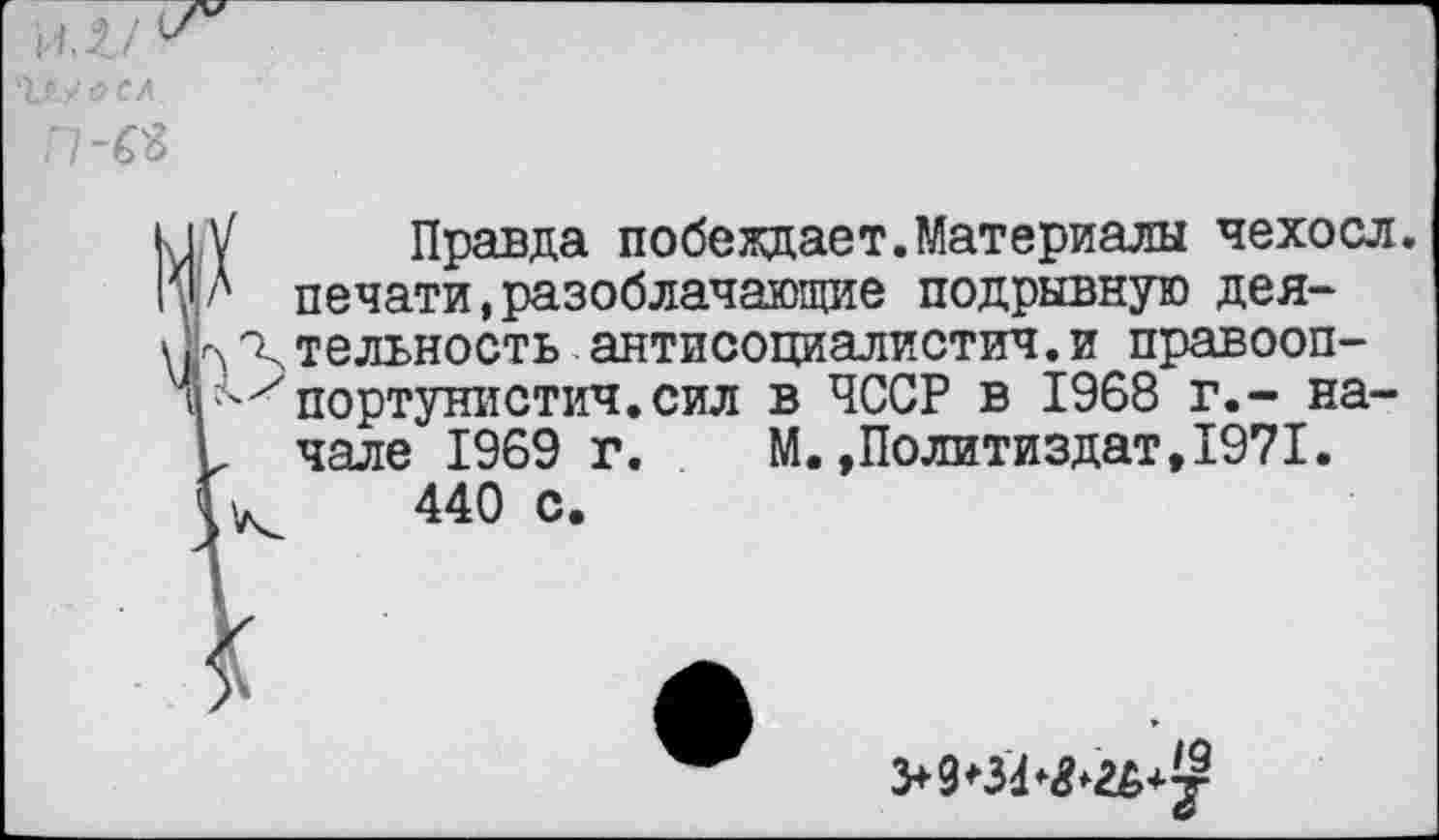 ﻿Чту <? ел
п-съ
V Правда побеждает.Материалы чехосл. А печати,разоблачающие подрывную дея-к о. тельность антисоциалистич.и правооп-|'^портунистич.сил в ЧССР в 1968 г.- на-I чале 1969 г. М.»Политиздат,1971. к 440 с.
3+9*ЗЫ>2^